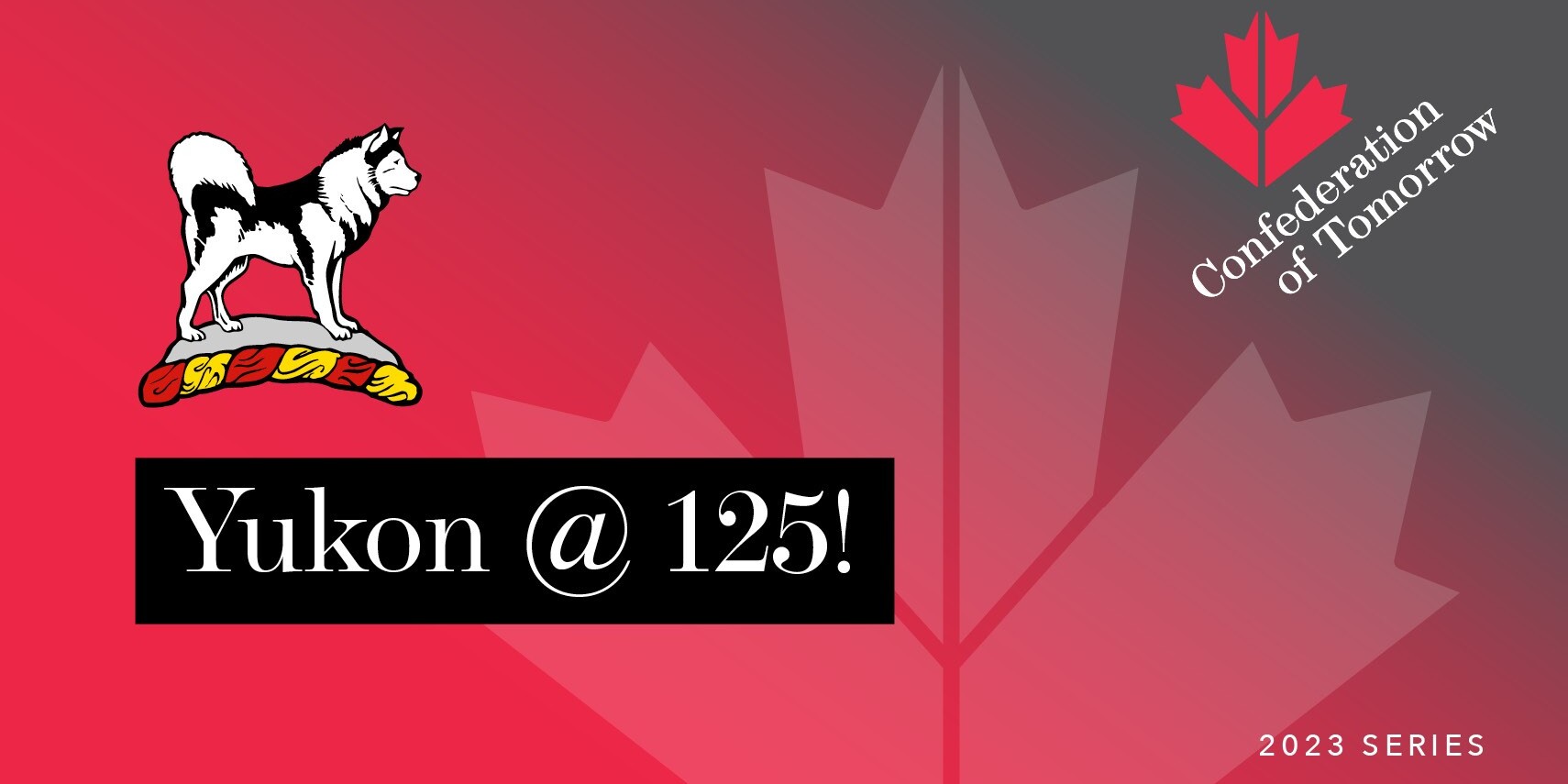 A graphic with a red gradient background, a faint maple leaf, a stylized husky dog, and bold Yukon @ 125! text celebrates the Confederation of Tomorrow 2023 Series, featuring a red maple leaf icon.