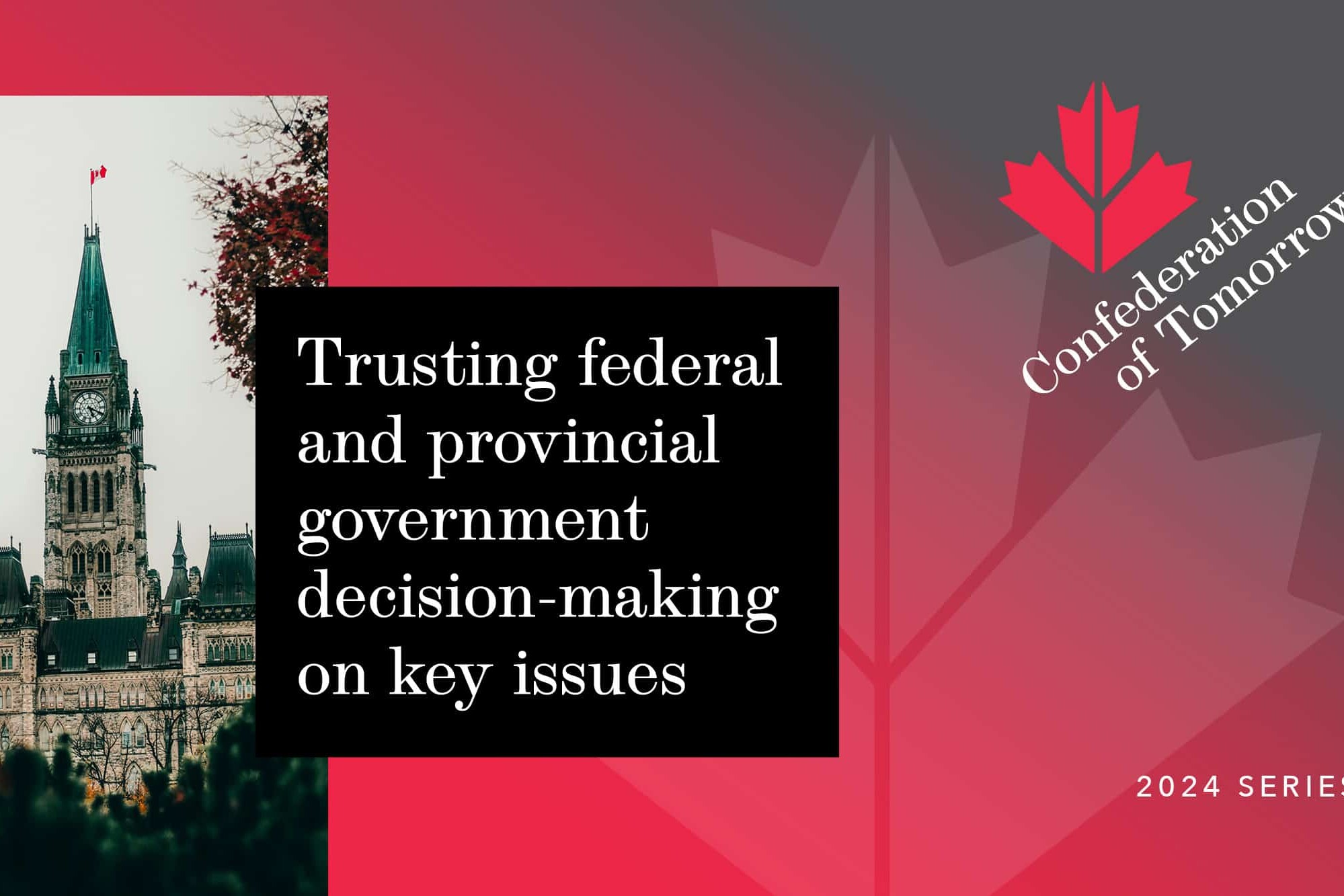A graphic with a photo of Canada’s Parliament, red maple leaf design, and text: “Trusting federal and provincial government decision-making on key issues. Confederation of Tomorrow. 2024 Series.”.