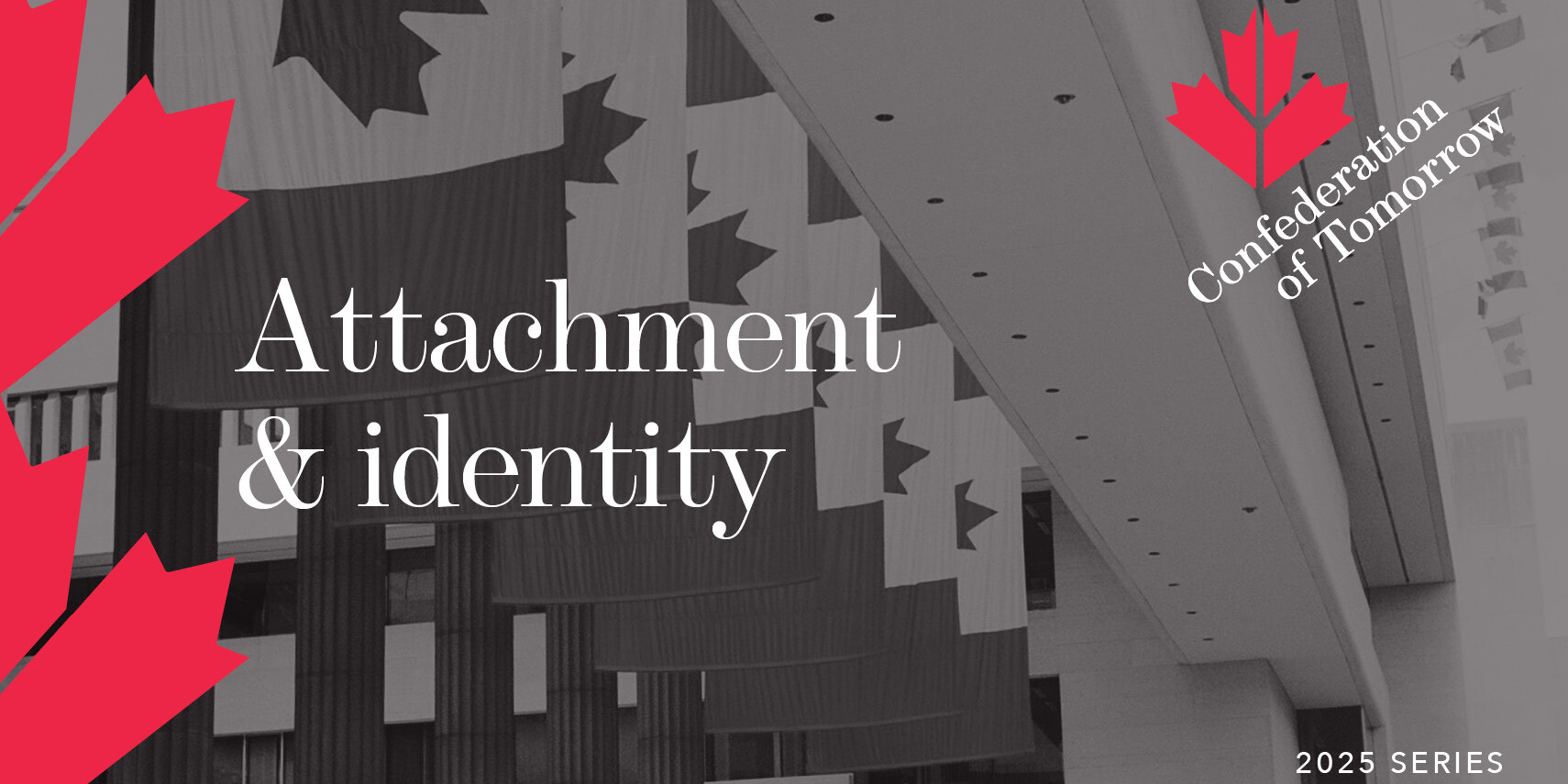Gray-toned image of a modern building interior with Canadian flags hanging. Red maple leaf graphics and text read: Attachment and Identity, Confederation of Tomorrow, and 2025 Series.