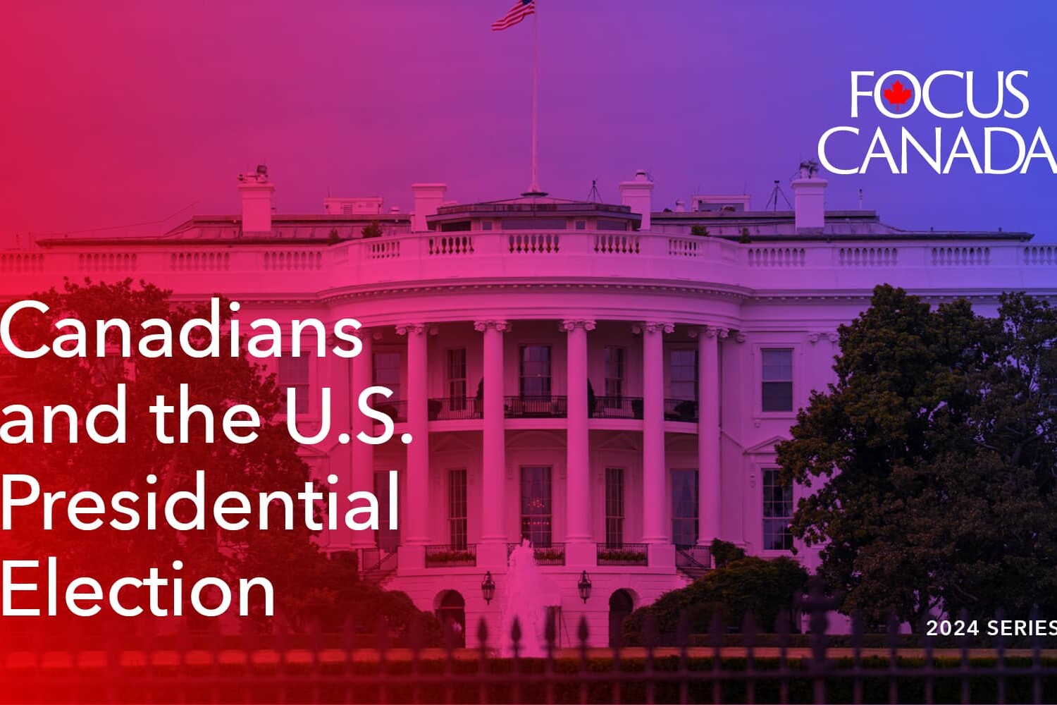 A blue and red tinted image of the White House highlights Canadians and the U.S. Presidential Election, with text: Focus Canada, 2024 Series. The Focus Canada logo appears at the top right.