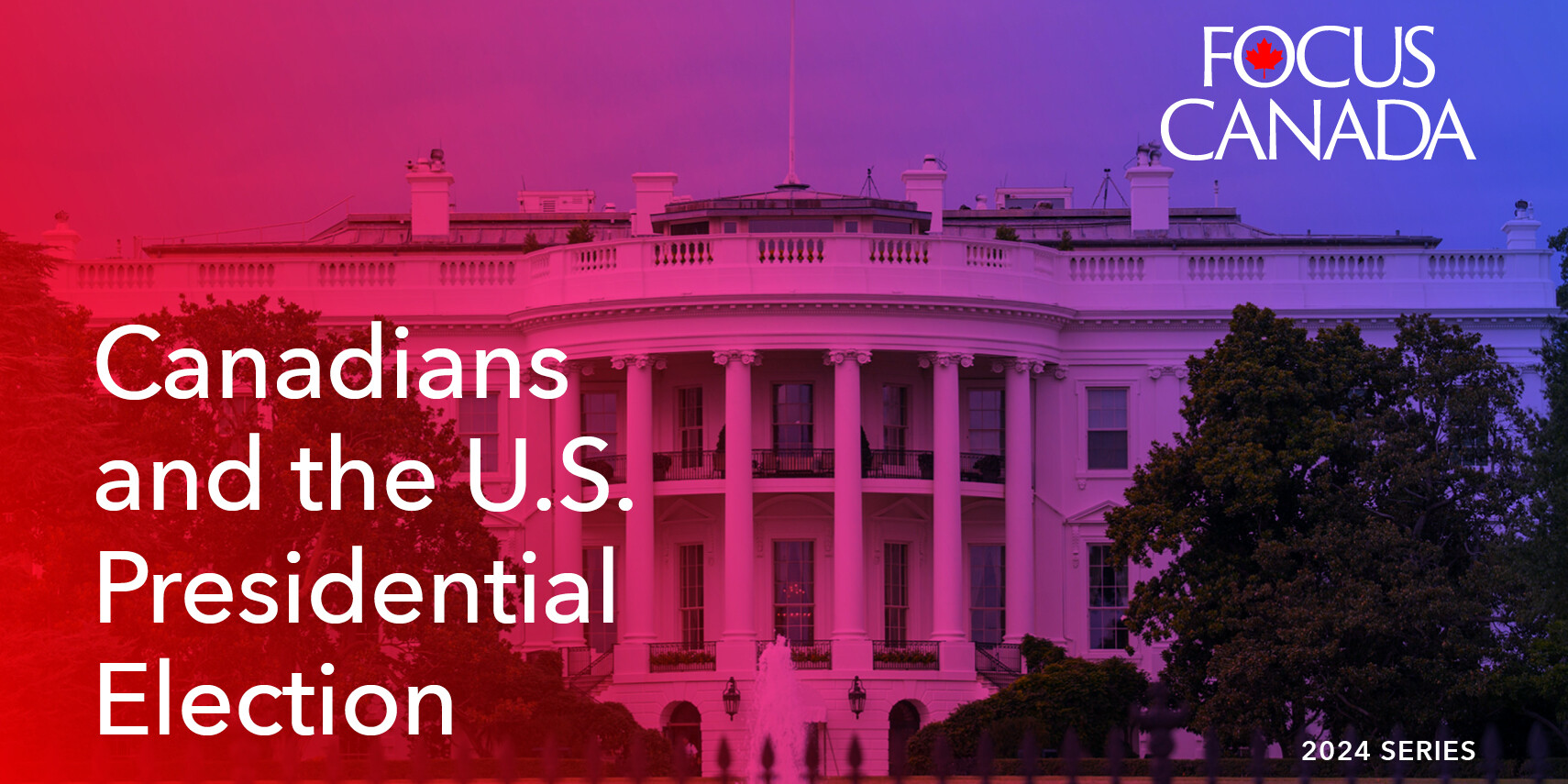 A blue and red tinted image of the White House highlights Canadians and the U.S. Presidential Election, with text: Focus Canada, 2024 Series. The Focus Canada logo appears at the top right.