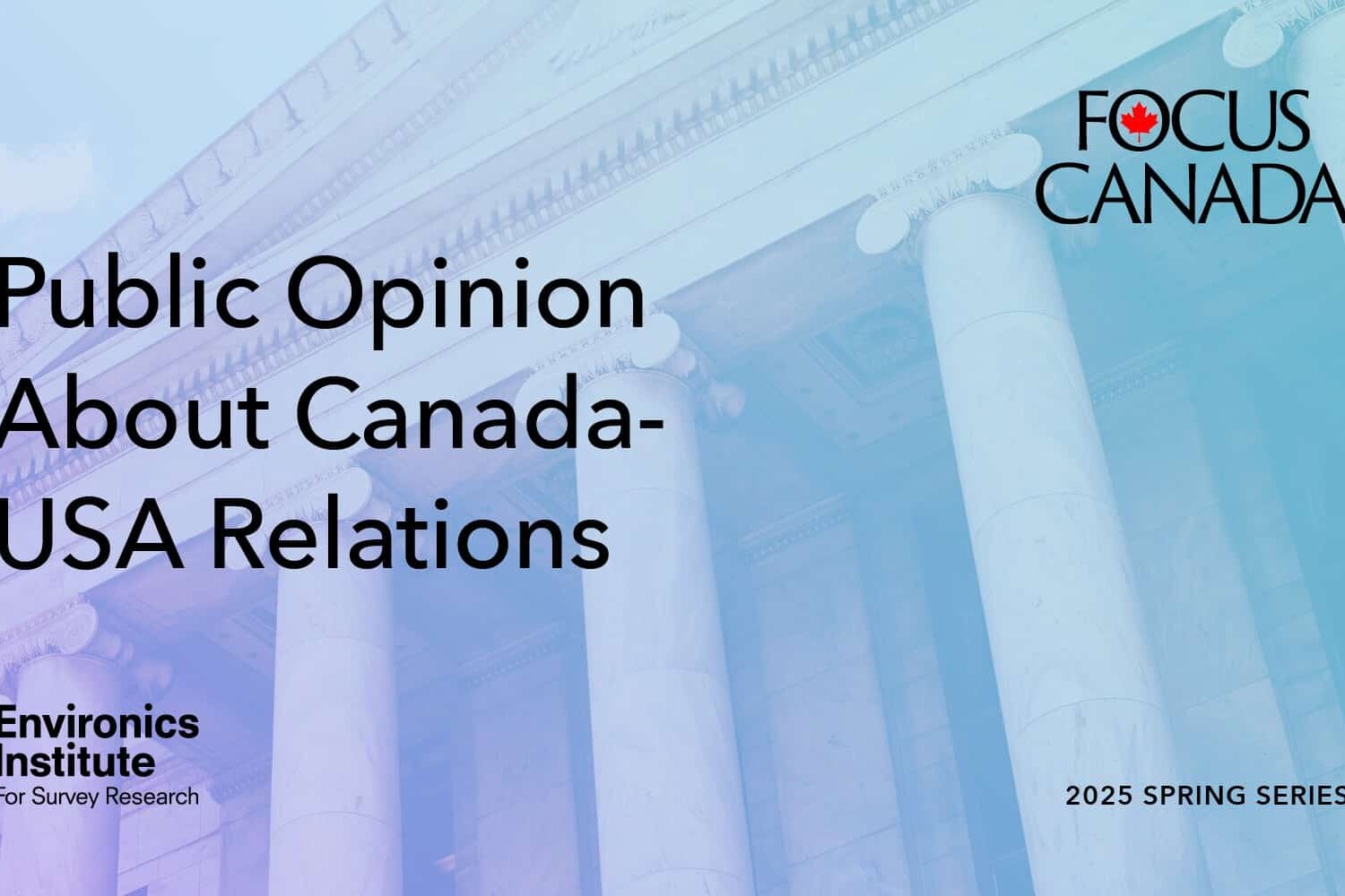 A graphic with white columns in the background features the text: “Public Opinion About Canada-USA Relations,” highlighting insights from Environics Institute for Survey Research’s FOCUS CANADA 2025 Spring Series.