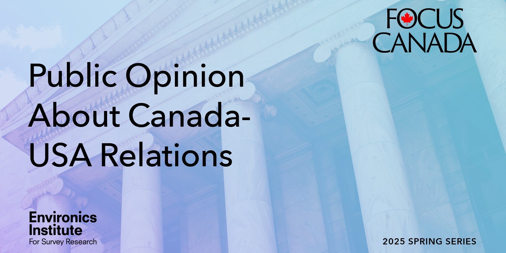 A graphic with white columns in the background features the text: “Public Opinion About Canada-USA Relations,” highlighting insights from Environics Institute for Survey Research’s FOCUS CANADA 2025 Spring Series.