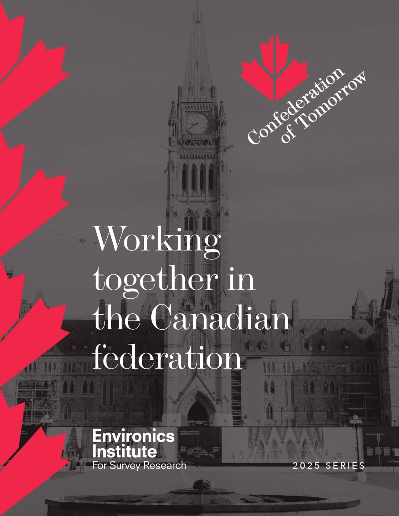 A black and white image of Canada&rsquo;s Parliament building with red maple leaf graphics. Text reads: Working together in the Canadian federation. Confederation of Tomorrow. Environics Institute 2025 Series.